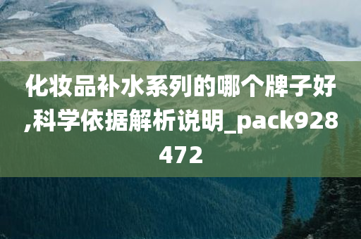 化妆品补水系列的哪个牌子好,科学依据解析说明_pack928472