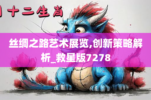 丝绸之路艺术展览,创新策略解析_救星版7278