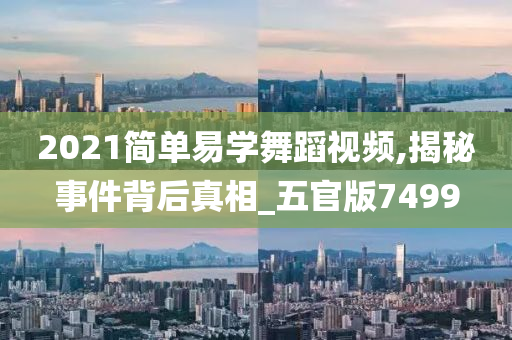 2021简单易学舞蹈视频,揭秘事件背后真相_五官版7499