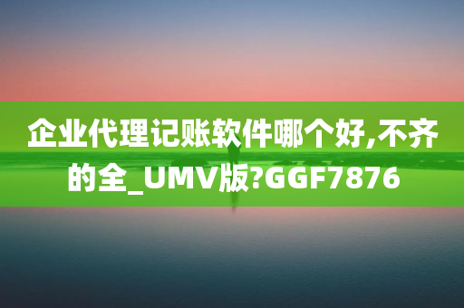 企业代理记账软件哪个好,不齐的全_UMV版?GGF7876