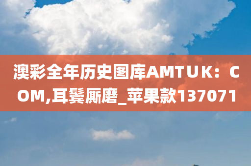 澳彩全年历史图库AMT∪K：COM,耳鬓厮磨_苹果款137071