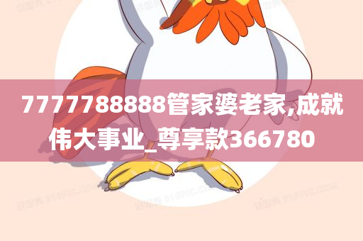 7777788888管家婆老家,成就伟大事业_尊享款366780