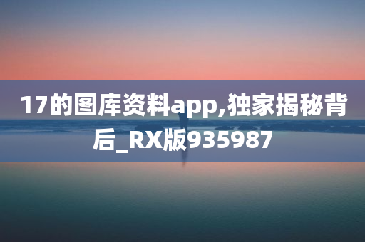 17的图库资料app,独家揭秘背后_RX版935987