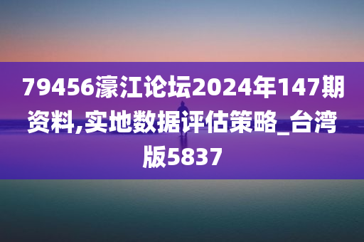 79456濠江论坛2024年147期资料,实地数据评估策略_台湾版5837