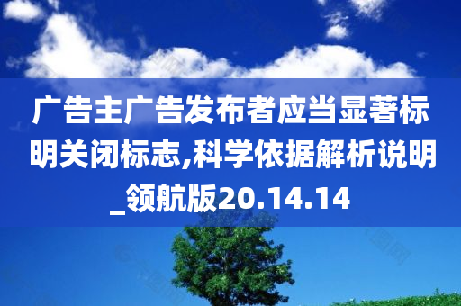 广告主广告发布者应当显著标明关闭标志,科学依据解析说明_领航版20.14.14