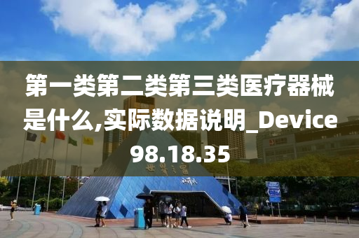 第一类第二类第三类医疗器械是什么,实际数据说明_Device98.18.35