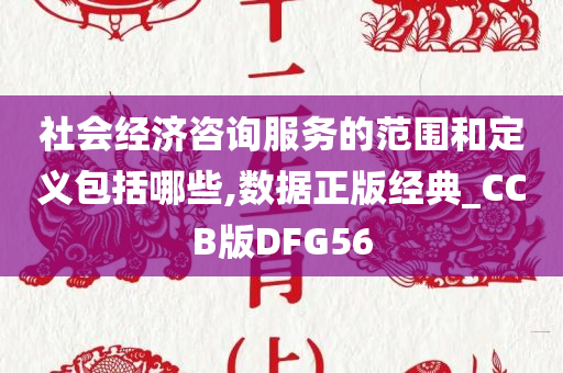 社会经济咨询服务的范围和定义包括哪些,数据正版经典_CCB版DFG56