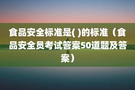 食品安全标准是( )的标准（食品安全员考试答案50道题及答案）