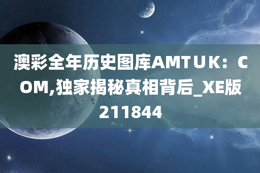 澳彩全年历史图库AMT∪K：COM,独家揭秘真相背后_XE版211844