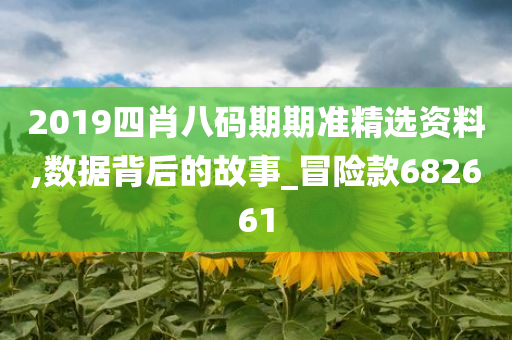 2019四肖八码期期准精选资料,数据背后的故事_冒险款682661