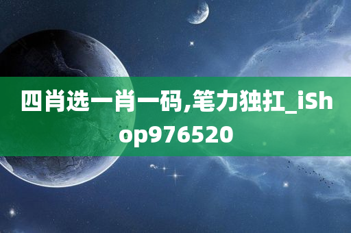 四肖选一肖一码,笔力独扛_iShop976520