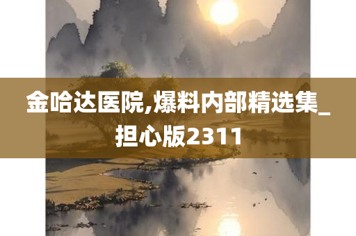 金哈达医院,爆料内部精选集_担心版2311