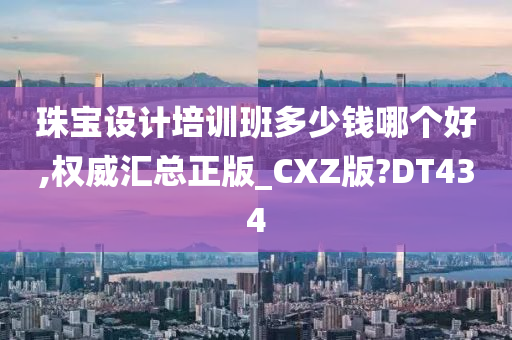 珠宝设计培训班多少钱哪个好,权威汇总正版_CXZ版?DT434