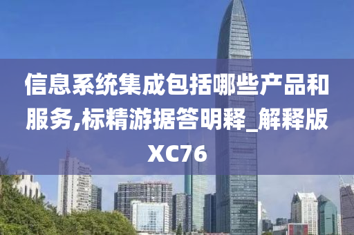 信息系统集成包括哪些产品和服务,标精游据答明释_解释版XC76