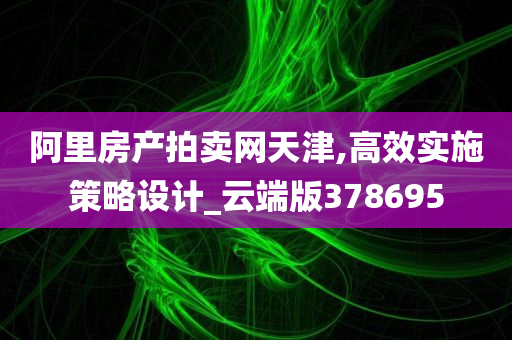 阿里房产拍卖网天津,高效实施策略设计_云端版378695