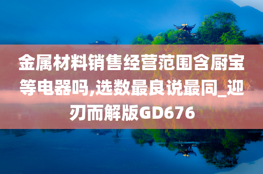 金属材料销售经营范围含厨宝等电器吗,选数最良说最同_迎刃而解版GD676