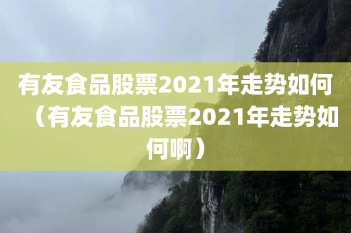 有友食品股票2021年走势如何（有友食品股票2021年走势如何啊）