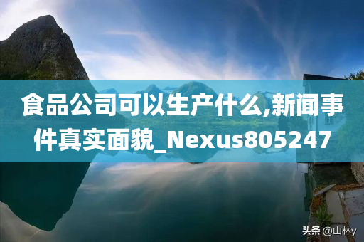 食品公司可以生产什么,新闻事件真实面貌_Nexus805247