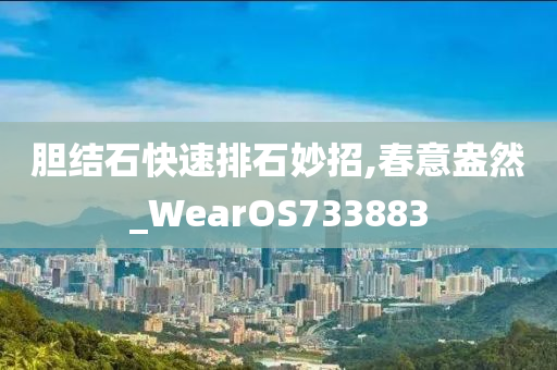 胆结石快速排石妙招,春意盎然_WearOS733883