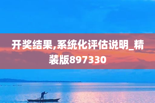 开奖结果,系统化评估说明_精装版897330