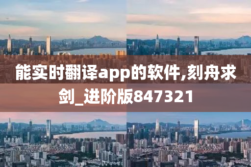 能实时翻译app的软件,刻舟求剑_进阶版847321