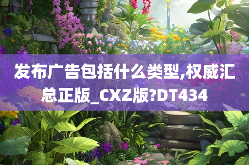 发布广告包括什么类型,权威汇总正版_CXZ版?DT434