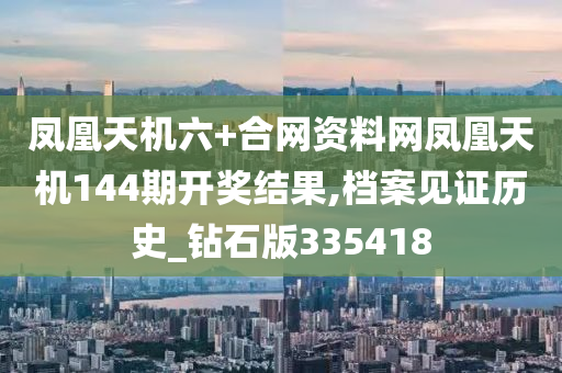 凤凰天机六+合网资料网凤凰天机144期开奖结果,档案见证历史_钻石版335418