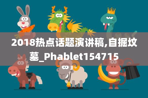 2018热点话题演讲稿,自掘坟墓_Phablet154715