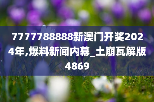 7777788888新澳门开奖2024年,爆料新闻内幕_土崩瓦解版4869