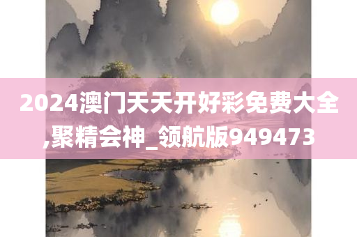 2024澳门天天开好彩免费大全,聚精会神_领航版949473