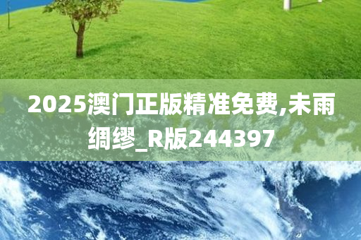 2025澳门正版精准免费,未雨绸缪_R版244397