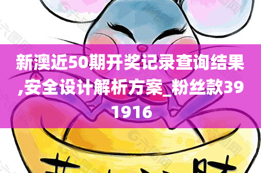 新澳近50期开奖记录查询结果,安全设计解析方案_粉丝款391916