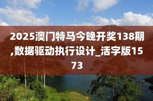 2025澳门特马今晚开奖138期,数据驱动执行设计_活字版1573