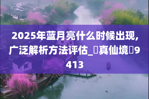 2025年蓝月亮什么时候出现,广泛解析方法评估_‌真仙境‌9413