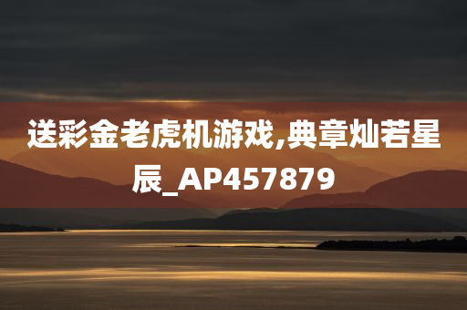 送彩金老虎机游戏,典章灿若星辰_AP457879