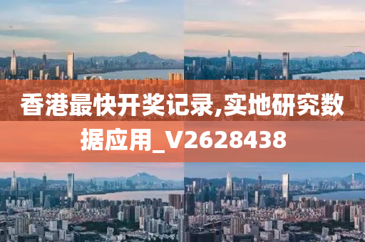 香港最快开奖记录,实地研究数据应用_V2628438