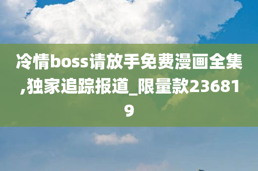 冷情boss请放手免费漫画全集,独家追踪报道_限量款236819