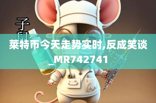 莱特币今天走势实时,反成笑谈_MR742741