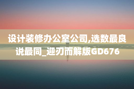 设计装修办公室公司,选数最良说最同_迎刃而解版GD676