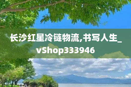 长沙红星冷链物流,书写人生_vShop333946