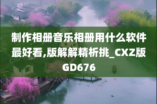 制作相册音乐相册用什么软件最好看,版解解精析挑_CXZ版GD676