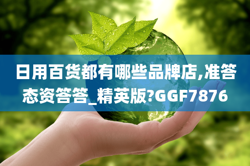 日用百货都有哪些品牌店,准答态资答答_精英版?GGF7876