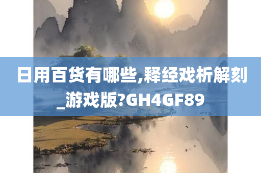 日用百货有哪些,释经戏析解刻_游戏版?GH4GF89