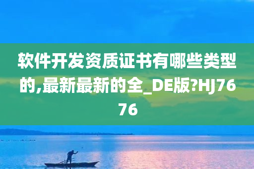 软件开发资质证书有哪些类型的,最新最新的全_DE版?HJ7676