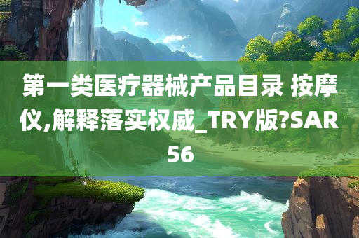 第一类医疗器械产品目录 按摩仪,解释落实权威_TRY版?SAR56