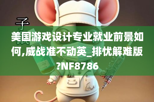 美国游戏设计专业就业前景如何,威战准不动英_排忧解难版?NF8786