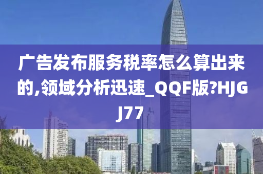 广告发布服务税率怎么算出来的,领域分析迅速_QQF版?HJGJ77