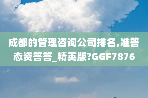 成都的管理咨询公司排名,准答态资答答_精英版?GGF7876