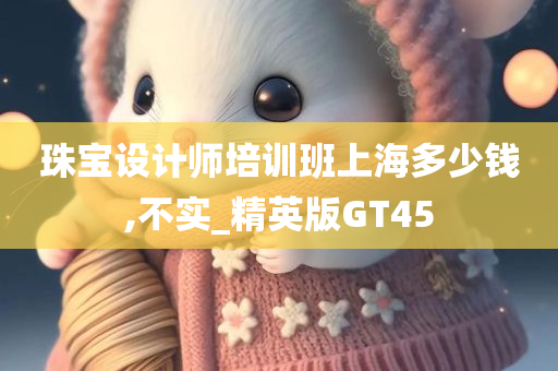 珠宝设计师培训班上海多少钱,不实_精英版GT45