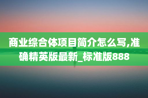 商业综合体项目简介怎么写,准确精英版最新_标准版888